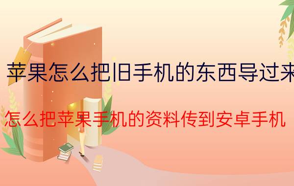 苹果怎么把旧手机的东西导过来 怎么把苹果手机的资料传到安卓手机？